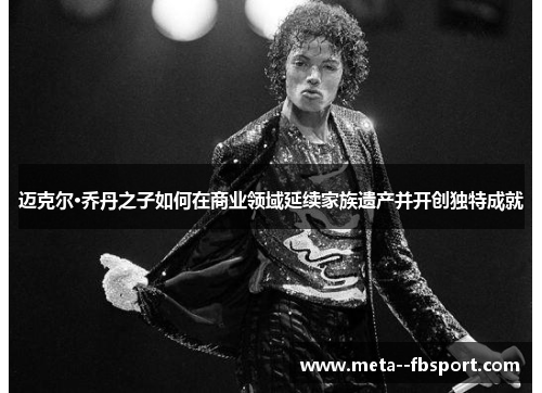 迈克尔·乔丹之子如何在商业领域延续家族遗产并开创独特成就
