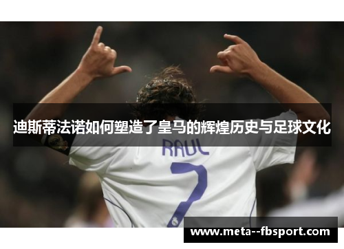 迪斯蒂法诺如何塑造了皇马的辉煌历史与足球文化