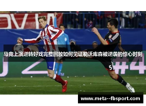 马竞上演逆转好戏完整回放如何见证勒沃库森被逆袭的惊心时刻
