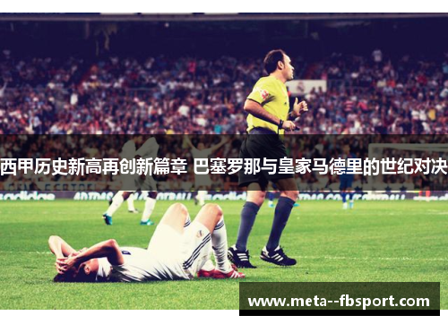 西甲历史新高再创新篇章 巴塞罗那与皇家马德里的世纪对决