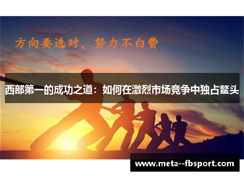 西部第一的成功之道：如何在激烈市场竞争中独占鳌头